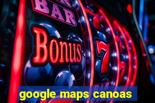 google maps canoas